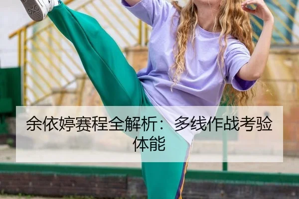 余依婷赛程全解析：多线作战考验体能